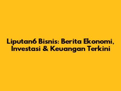 Liputan6 Bisnis: Berita Ekonomi, Investasi & Keuangan Terkini