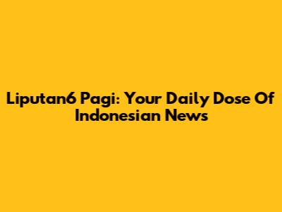Liputan6 Pagi: Your Daily Dose Of Indonesian News