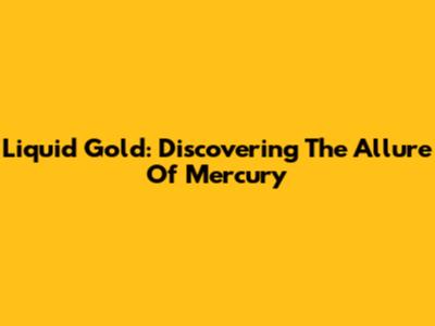 Liquid Gold: Discovering The Allure Of Mercury