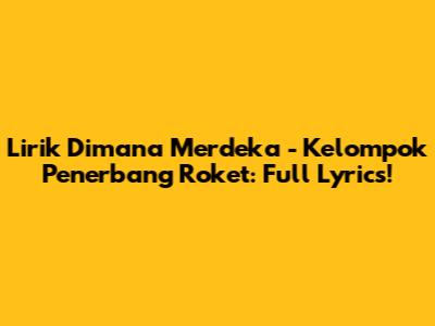 Lirik Dimana Merdeka - Kelompok Penerbang Roket: Full Lyrics!