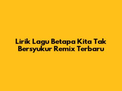 Lirik Lagu "Betapa Kita Tak Bersyukur" Remix Terbaru