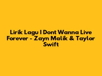 Lirik Lagu "I Don't Wanna Live Forever" - Zayn Malik & Taylor Swift