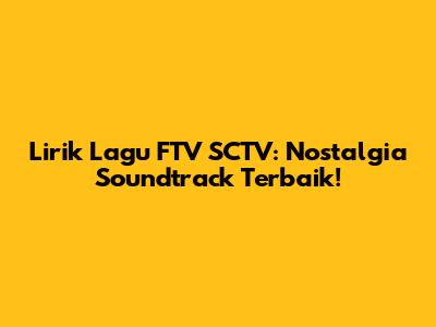 Lirik Lagu FTV SCTV: Nostalgia Soundtrack Terbaik!