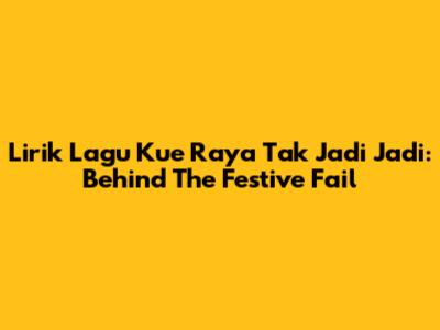Lirik Lagu Kue Raya Tak Jadi Jadi: Behind The Festive Fail