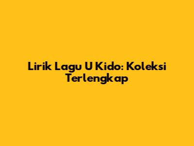 Lirik Lagu U Kido: Koleksi Terlengkap