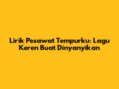 Lirik Pesawat Tempurku: Lagu Keren Buat Dinyanyikan