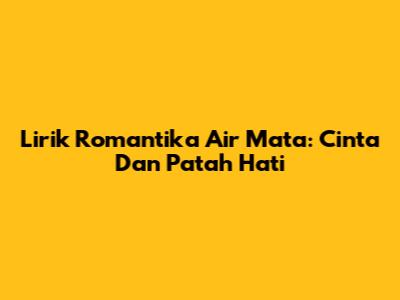 Lirik Romantika Air Mata: Cinta Dan Patah Hati