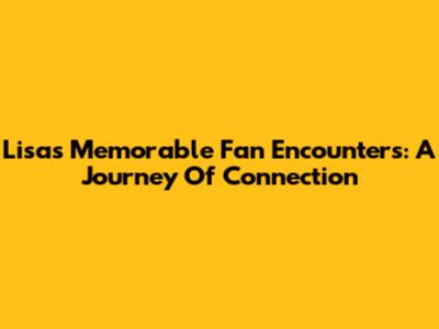 Lisa's Memorable Fan Encounters: A Journey Of Connection
