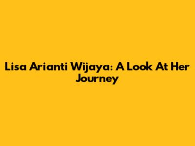 Lisa Arianti Wijaya: A Look At Her Journey