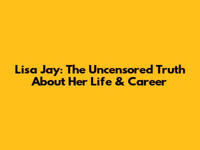 Lisa Jay: The Uncensored Truth About Her Life & Career