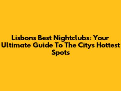 Lisbon's Best Nightclubs: Your Ultimate Guide To The City's Hottest Spots