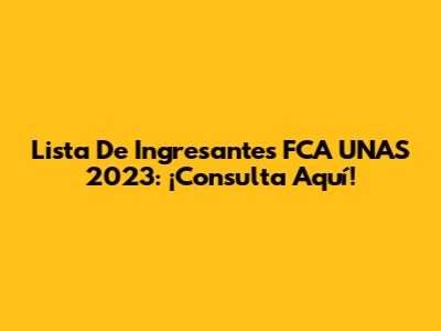 Lista De Ingresantes FCA UNAS 2023: ¡Consulta Aquí!