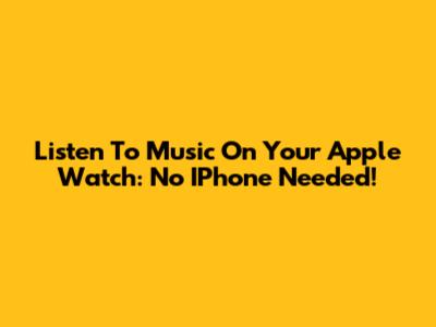 Listen To Music On Your Apple Watch: No IPhone Needed!