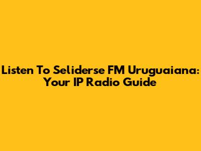 Listen To Seliderse FM Uruguaiana: Your IP Radio Guide