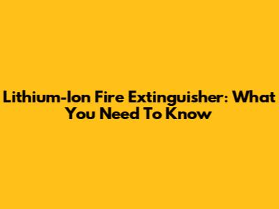 Lithium-Ion Fire Extinguisher: What You Need To Know