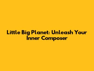 Little Big Planet: Unleash Your Inner Composer