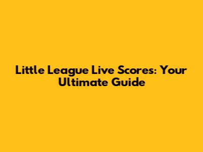Little League Live Scores: Your Ultimate Guide