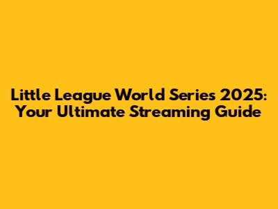 Little League World Series 2025: Your Ultimate Streaming Guide