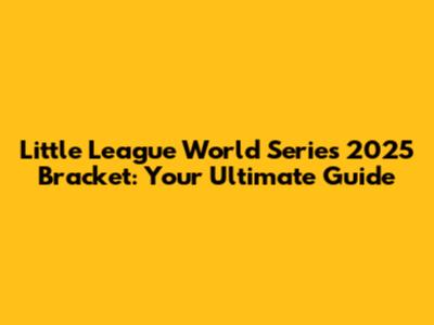 Little League World Series 2025 Bracket: Your Ultimate Guide