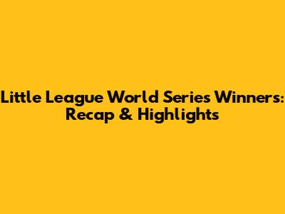 Little League World Series Winners: Recap & Highlights