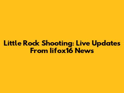 Little Rock Shooting: Live Updates From Iifox16 News