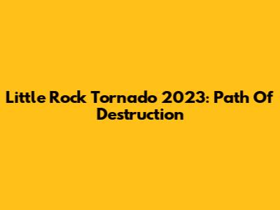 Little Rock Tornado 2023: Path Of Destruction