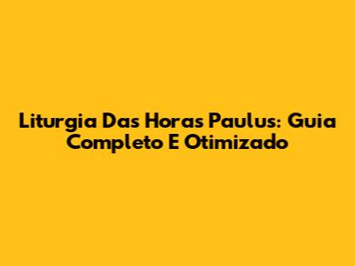 Liturgia Das Horas Paulus: Guia Completo E Otimizado
