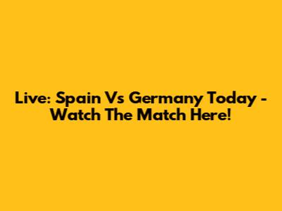 Live: Spain Vs Germany Today - Watch The Match Here!