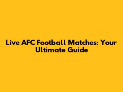 Live AFC Football Matches: Your Ultimate Guide