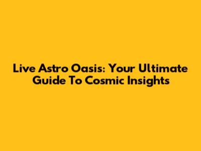 Live Astro Oasis: Your Ultimate Guide To Cosmic Insights