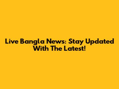 Live Bangla News: Stay Updated With The Latest!