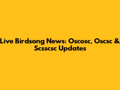 Live Birdsong News: Oscosc, Oscsc & Scsscsc Updates
