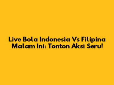 Live Bola Indonesia Vs Filipina Malam Ini: Tonton Aksi Seru!