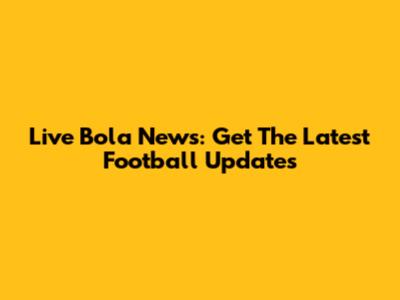 Live Bola News: Get The Latest Football Updates