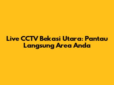 Live CCTV Bekasi Utara: Pantau Langsung Area Anda