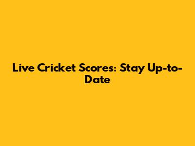 Live Cricket Scores: Stay Up-to-Date
