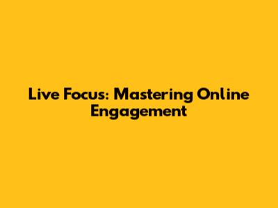 Live Focus: Mastering Online Engagement