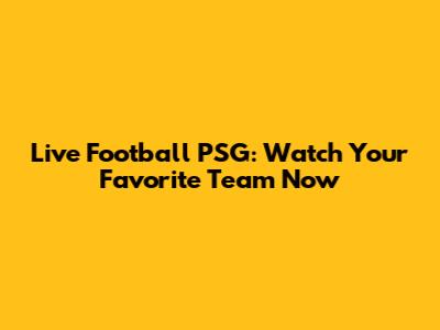 Live Football PSG: Watch Your Favorite Team Now