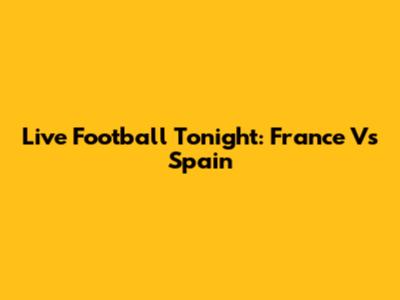 Live Football Tonight: France Vs Spain