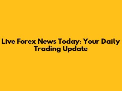 Live Forex News Today: Your Daily Trading Update