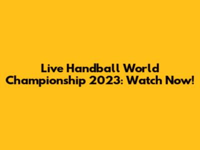 Live Handball World Championship 2023: Watch Now!