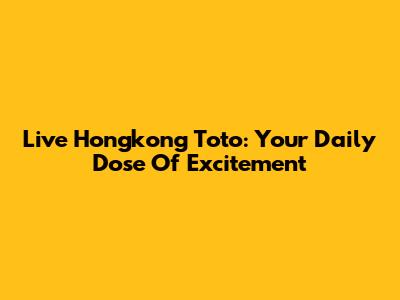 Live Hongkong Toto: Your Daily Dose Of Excitement