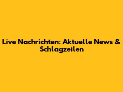 Live Nachrichten: Aktuelle News & Schlagzeilen