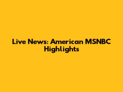 Live News: American MSNBC Highlights