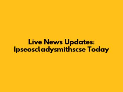 Live News Updates: Ipseoscladysmithscse Today