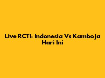 Live RCTI: Indonesia Vs Kamboja Hari Ini