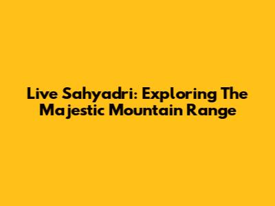 Live Sahyadri: Exploring The Majestic Mountain Range