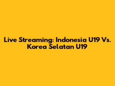 Live Streaming: Indonesia U19 Vs. Korea Selatan U19