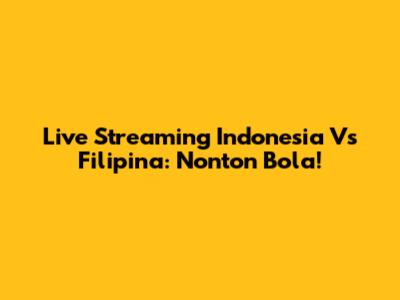 Live Streaming Indonesia Vs Filipina: Nonton Bola!