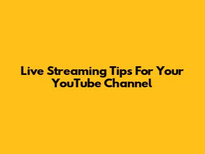 Live Streaming Tips For Your YouTube Channel